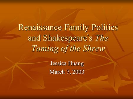 Renaissance Family Politics and Shakespeare ’ s The Taming of the Shrew Jessica Huang March 7, 2003.