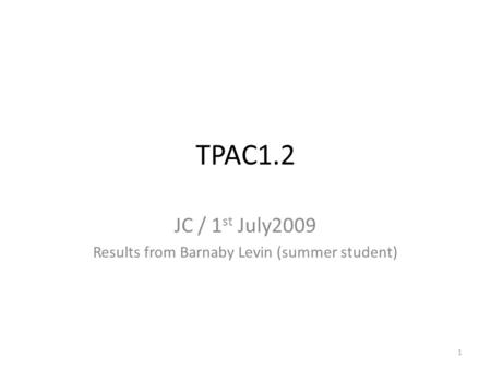 TPAC1.2 JC / 1 st July2009 Results from Barnaby Levin (summer student) 1.