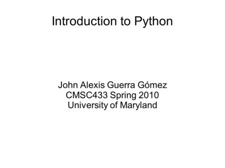 Introduction to Python John Alexis Guerra Gómez CMSC433 Spring 2010 University of Maryland.
