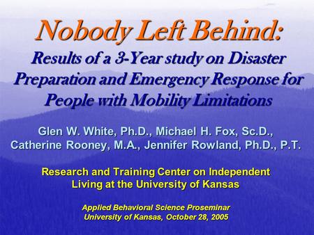 Nobody Left Behind: Results of a 3-Year study on Disaster Preparation and Emergency Response for People with Mobility Limitations Glen W. White, Ph.D.,