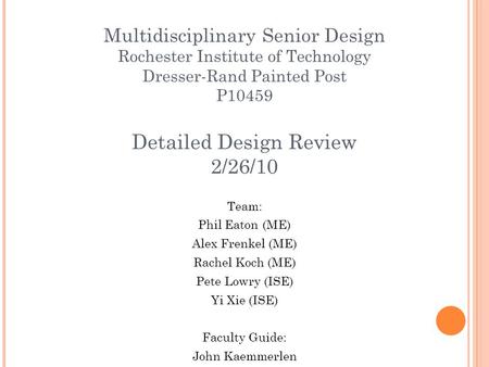 Multidisciplinary Senior Design Rochester Institute of Technology Dresser-Rand Painted Post P10459 Detailed Design Review 2/26/10 Team: Phil Eaton (ME)
