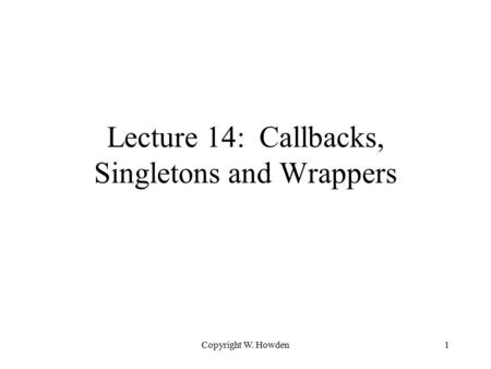 Copyright W. Howden1 Lecture 14: Callbacks, Singletons and Wrappers.