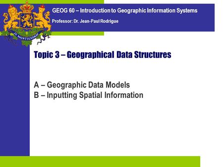 GEOG 60 – Introduction to Geographic Information Systems Professor: Dr. Jean-Paul Rodrigue Topic 3 – Geographical Data Structures A – Geographic Data Models.