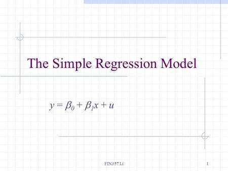 FIN357 Li1 The Simple Regression Model y =  0 +  1 x + u.