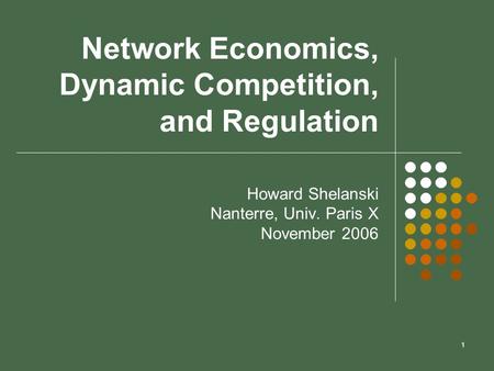 1 Network Economics, Dynamic Competition, and Regulation Howard Shelanski Nanterre, Univ. Paris X November 2006.