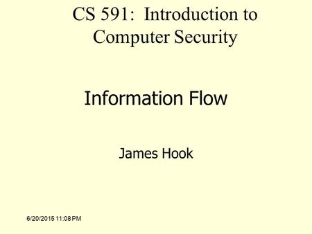 6/20/2015 11:09 PM Information Flow James Hook CS 591: Introduction to Computer Security.