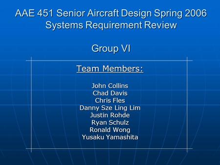 AAE 451 Senior Aircraft Design Spring 2006 Systems Requirement Review Group VI Team Members: John Collins Chad Davis Chris Fles Danny Sze Ling Lim Justin.
