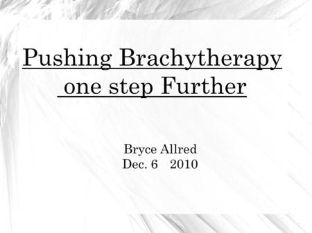 Pushing Brachytherapy one step Further Bryce Allred Dec. 6 th 2010.