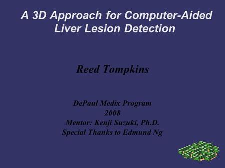 A 3D Approach for Computer-Aided Liver Lesion Detection Reed Tompkins DePaul Medix Program 2008 Mentor: Kenji Suzuki, Ph.D. Special Thanks to Edmund Ng.