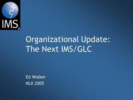 Organizational Update: The Next IMS/GLC Ed Walker NLII 2005.