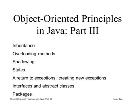 James Tam Object-Oriented Principles in Java: Part III Inheritance Overloading methods Shadowing States A return to exceptions: creating new exceptions.