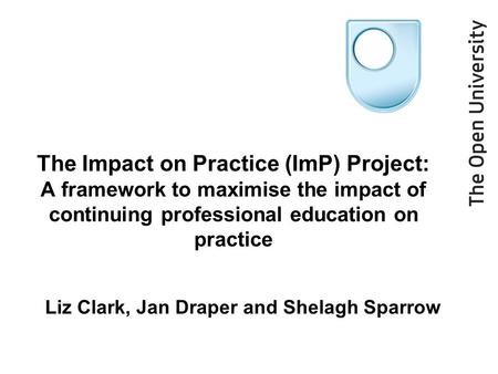 The Impact on Practice (ImP) Project: A framework to maximise the impact of continuing professional education on practice Liz Clark, Jan Draper and Shelagh.