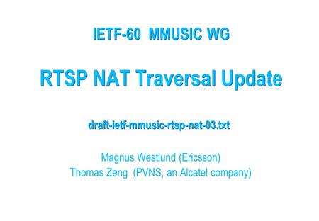 RTSP NAT Traversal Update Magnus Westlund (Ericsson) Thomas Zeng (PVNS, an Alcatel company) IETF-60 MMUSIC WG draft-ietf-mmusic-rtsp-nat-03.txt.