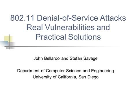 802.11 Denial-of-Service Attacks Real Vulnerabilities and Practical Solutions John Bellardo and Stefan Savage Department of Computer Science and Engineering.