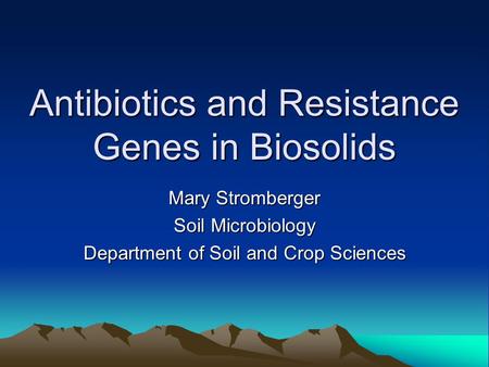 Antibiotics and Resistance Genes in Biosolids Mary Stromberger Soil Microbiology Department of Soil and Crop Sciences.