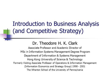 Introduction to Business Analysis (and Competitive Strategy) Dr. Theodore H. K. Clark Associate Professor and Academic Director of MSc in Information Systems.