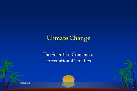 1 POLS 422 Climate Change The Scientific Consensus International Treaties.