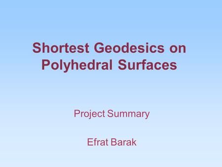 Shortest Geodesics on Polyhedral Surfaces Project Summary Efrat Barak.