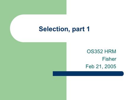 Selection, part 1 OS352 HRM Fisher Feb 21, 2005. 2 Agenda Finish material on recruiting Impact of legal environment on selection process Basic characteristics.