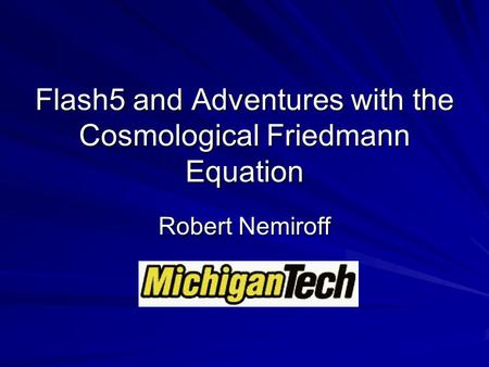 Flash5 and Adventures with the Cosmological Friedmann Equation Robert Nemiroff.
