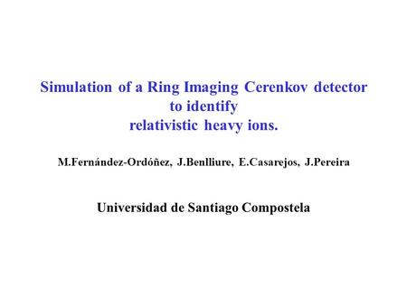 Simulation of a Ring Imaging Cerenkov detector to identify relativistic heavy ions. M.Fernández-Ordóñez, J.Benlliure, E.Casarejos, J.Pereira Universidad.