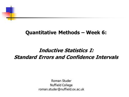 Quantitative Methods – Week 6: Inductive Statistics I: Standard Errors and Confidence Intervals Roman Studer Nuffield College