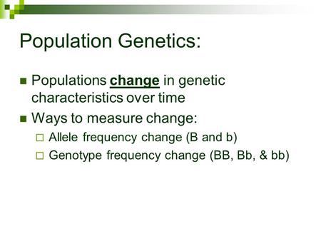 Population Genetics: Populations change in genetic characteristics over time Ways to measure change: Allele frequency change (B and b) Genotype frequency.