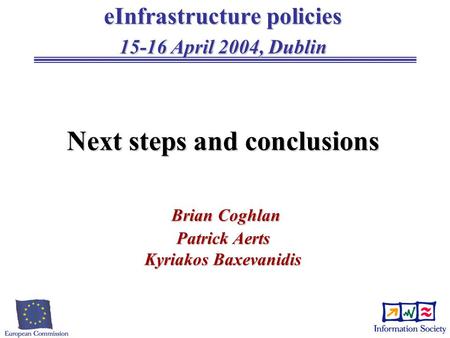 EInfrastructure policies 15-16 April 2004, Dublin Next steps and conclusions Brian Coghlan Patrick Aerts Kyriakos Baxevanidis.