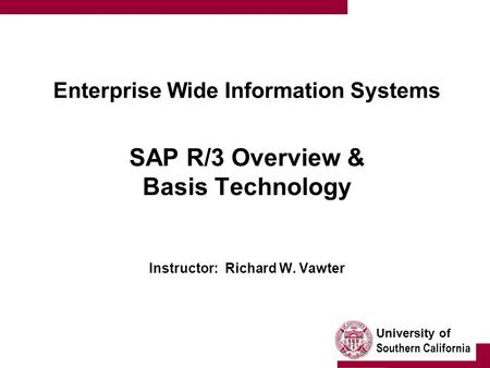 University of Southern California Enterprise Wide Information Systems SAP R/3 Overview & Basis Technology Instructor: Richard W. Vawter.