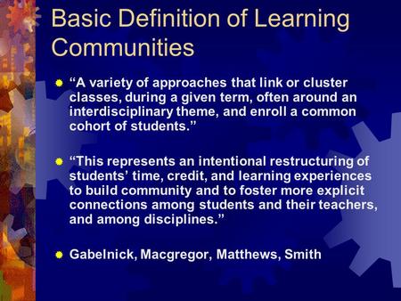 Basic Definition of Learning Communities  “A variety of approaches that link or cluster classes, during a given term, often around an interdisciplinary.