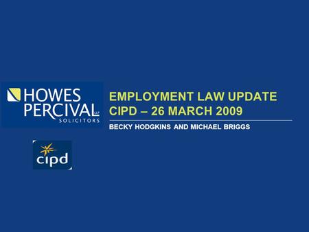 EMPLOYMENT LAW UPDATE CIPD – 26 MARCH 2009 BECKY HODGKINS AND MICHAEL BRIGGS.