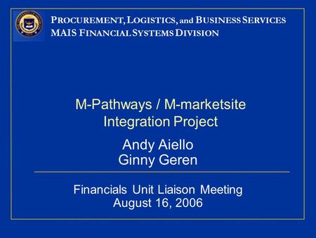 P ROCUREMENT, L OGISTICS, and B USINESS S ERVICES MAIS F INANCIAL S YSTEMS D IVISION M-Pathways / M-marketsite Integration Project Andy Aiello Ginny Geren.
