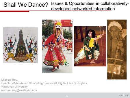 1 June 21, 2015 Shall We Dance? Issues & Opportunities in collaboratively- developed networked information Michael Roy, Director of Academic Computing.