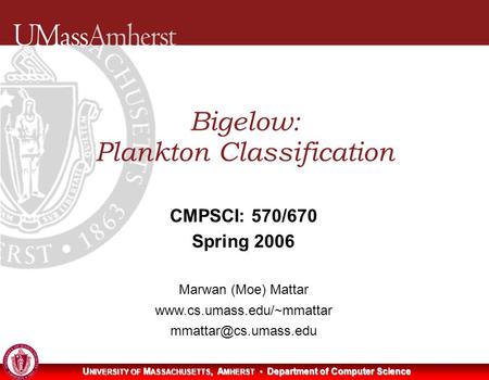 U NIVERSITY OF M ASSACHUSETTS, A MHERST Department of Computer Science Bigelow: Plankton Classification CMPSCI: 570/670 Spring 2006 Marwan (Moe) Mattar.