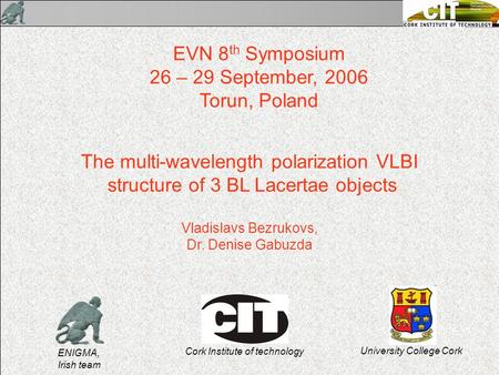 The multi-wavelength polarization VLBI structure of 3 BL Lacertae objects Vladislavs Bezrukovs, Dr. Denise Gabuzda EVN 8 th Symposium 26 – 29 September,