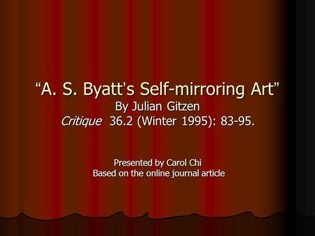 “ A. S. Byatt ’ s Self-mirroring Art ” By Julian Gitzen Critique 36.2 (Winter 1995): 83-95. Presented by Carol Chi Based on the online journal article.