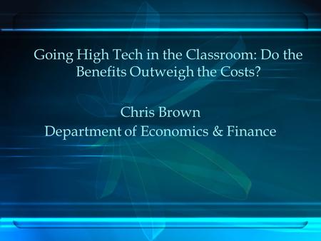 Going High Tech in the Classroom: Do the Benefits Outweigh the Costs? Chris Brown Department of Economics & Finance.