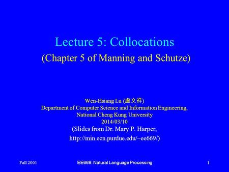 Fall 2001 EE669: Natural Language Processing 1 Lecture 5: Collocations (Chapter 5 of Manning and Schutze) Wen-Hsiang Lu ( 盧文祥 ) Department of Computer.