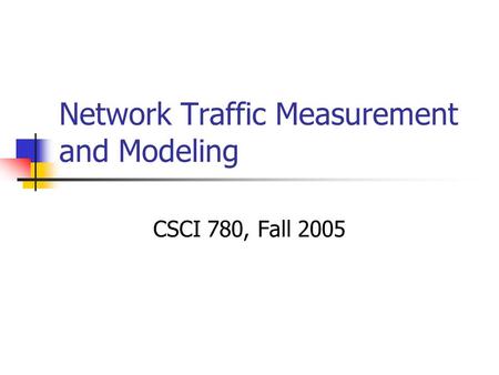 Network Traffic Measurement and Modeling CSCI 780, Fall 2005.
