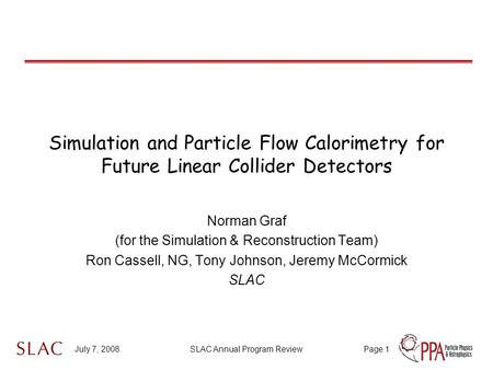 July 7, 2008SLAC Annual Program ReviewPage 1 Simulation and Particle Flow Calorimetry for Future Linear Collider Detectors Norman Graf (for the Simulation.
