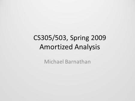 CS305/503, Spring 2009 Amortized Analysis Michael Barnathan.