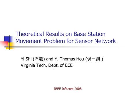 Theoretical Results on Base Station Movement Problem for Sensor Network Yi Shi ( 石毅 ) and Y. Thomas Hou ( 侯一釗 ) Virginia Tech, Dept. of ECE IEEE Infocom.