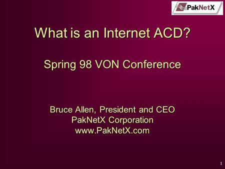 1 PakNetX What is an Internet ACD? Spring 98 VON Conference Bruce Allen, President and CEO PakNetX Corporation www.PakNetX.com.