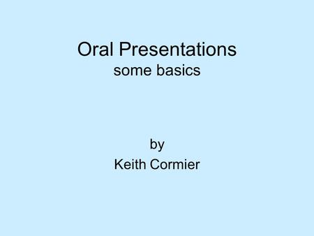 Oral Presentations some basics by Keith Cormier. Questions to Ask Yourself  What is the context of my speech? Location? Time constraints? Audience? Format?