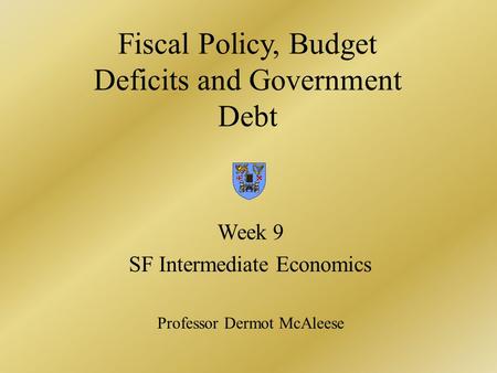 Fiscal Policy, Budget Deficits and Government Debt Week 9 SF Intermediate Economics Professor Dermot McAleese.