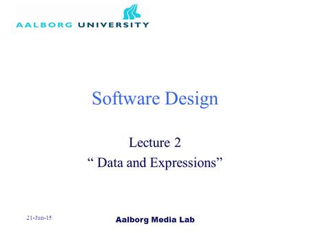 Aalborg Media Lab 21-Jun-15 Software Design Lecture 2 “ Data and Expressions”