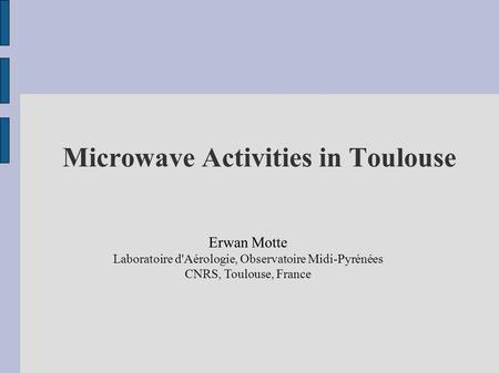 Microwave Activities in Toulouse Erwan Motte Laboratoire d'Aérologie, Observatoire Midi-Pyrénées CNRS, Toulouse, France.