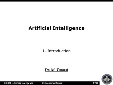 PSU CS 370 – Artificial Intelligence Dr. Mohamed Tounsi Artificial Intelligence 1. Introduction Dr. M. Tounsi.