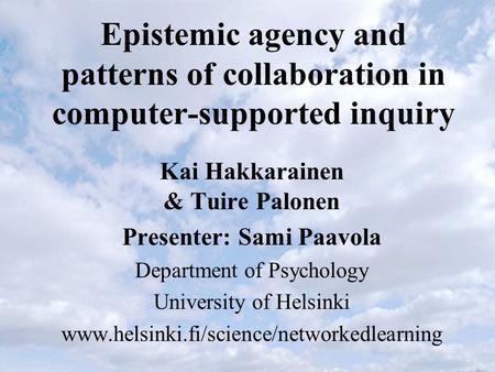Epistemic agency and patterns of collaboration in computer-supported inquiry Kai Hakkarainen & Tuire Palonen Presenter: Sami Paavola Department of Psychology.