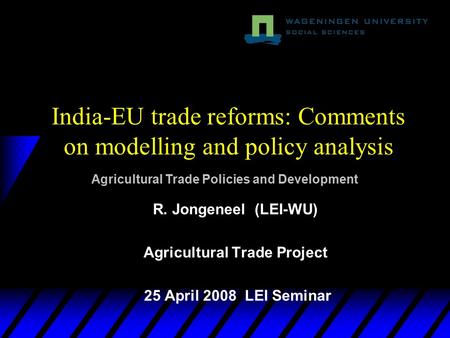 India-EU trade reforms: Comments on modelling and policy analysis R. Jongeneel (LEI-WU) Agricultural Trade Project 25 April 2008 LEI Seminar Agricultural.